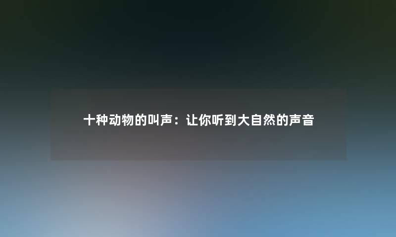 十种动物的叫声:让你听到大自然的声音 十种动物的叫声:让你听到大自然的声音