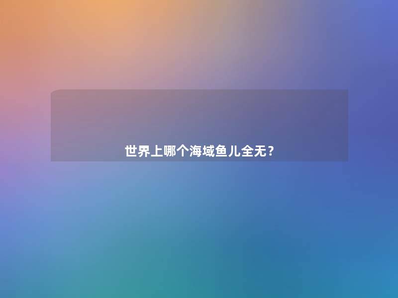 世界上哪个海域鱼儿全无? 世界上哪个海域鱼儿全无?