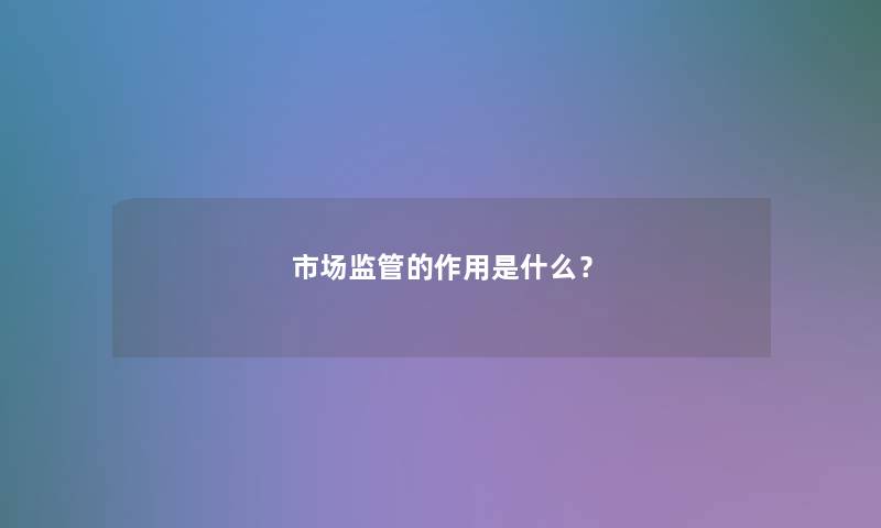 市场监管的作用是什么? 市场监管的作用是什么?