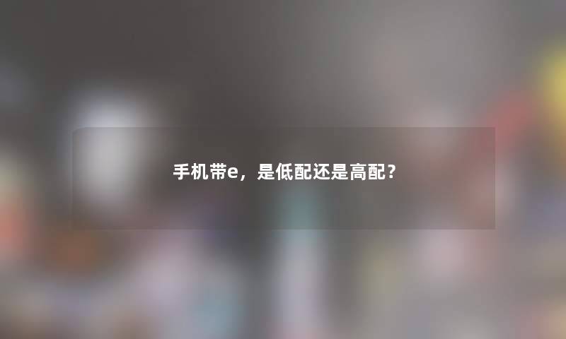 手机带e,是低配还是高配? 手机带e,是低配还是高配?