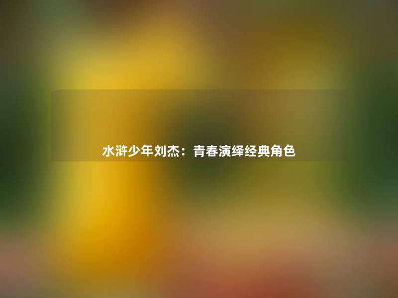 水浒少年刘杰:青春演绎经典角色 水浒少年刘杰:青春演绎经典角色