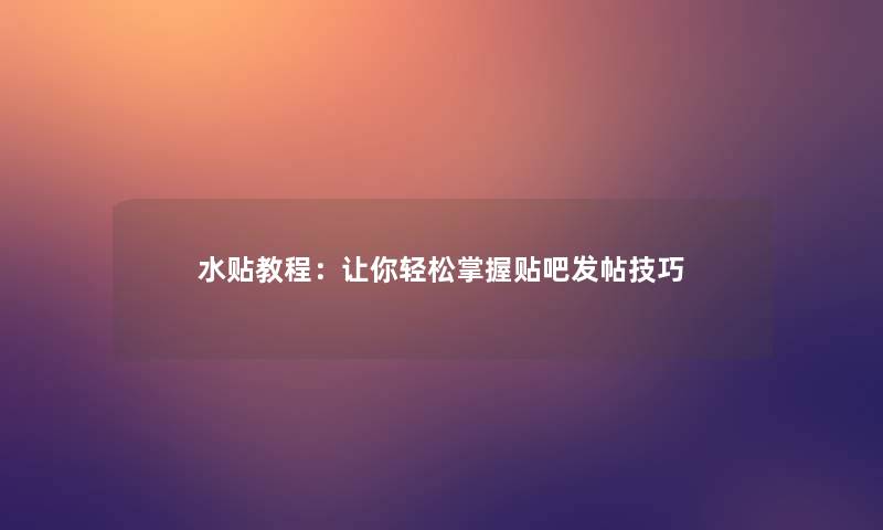 水贴教程：让你轻松掌握贴吧发帖技巧