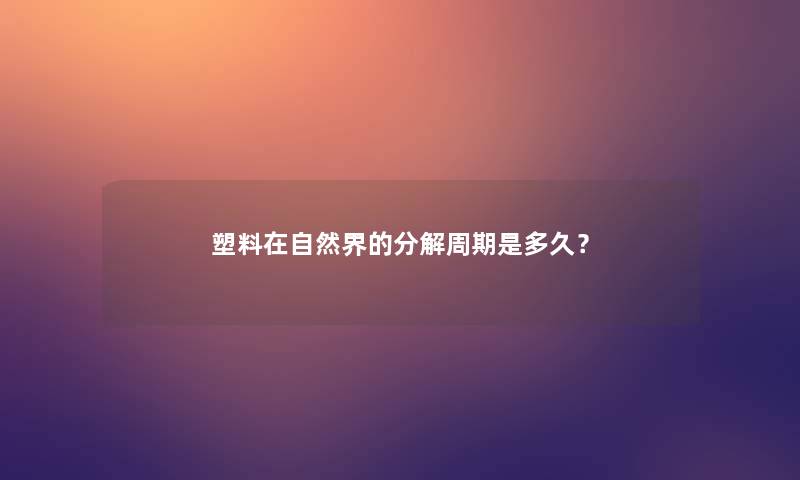 塑料在自然界的分解周期是多久? 塑料在自然界的分解周期是多久?