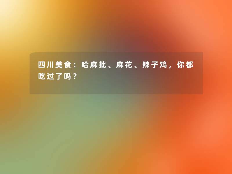 四川美食:哈麻批、麻花、辣子鸡,你都吃过了吗? 四川美食:哈麻批、麻花、辣子鸡,你都吃过了吗?