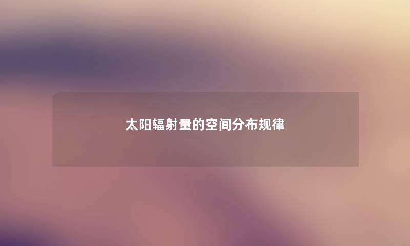 太阳辐射量的空间分布规律 太阳辐射量的空间分布规律