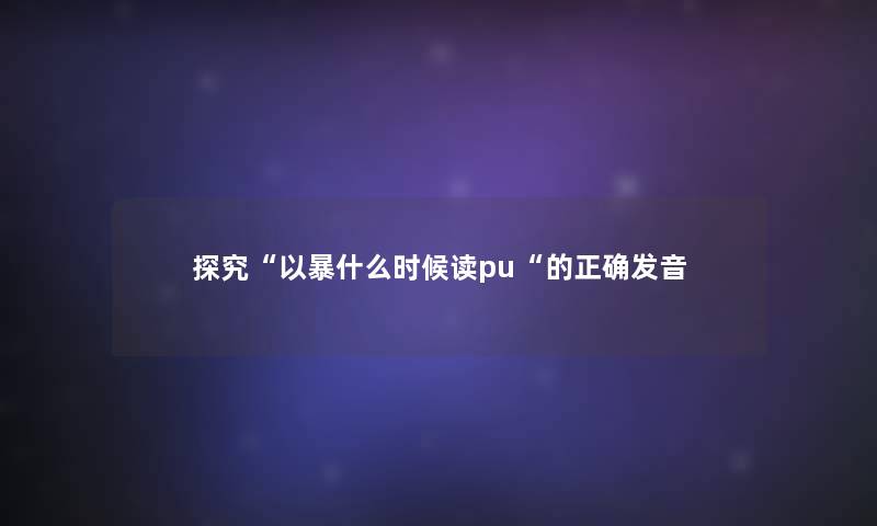 探究“以暴什么时候读pu“的正确发音 探究“以暴什么时候读pu“的正确发音