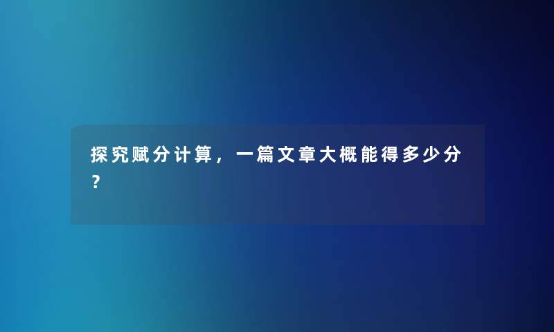 探究赋分计算,一篇文章大概能得多少分? 探究赋分计算,一篇文章大概能得多少分?