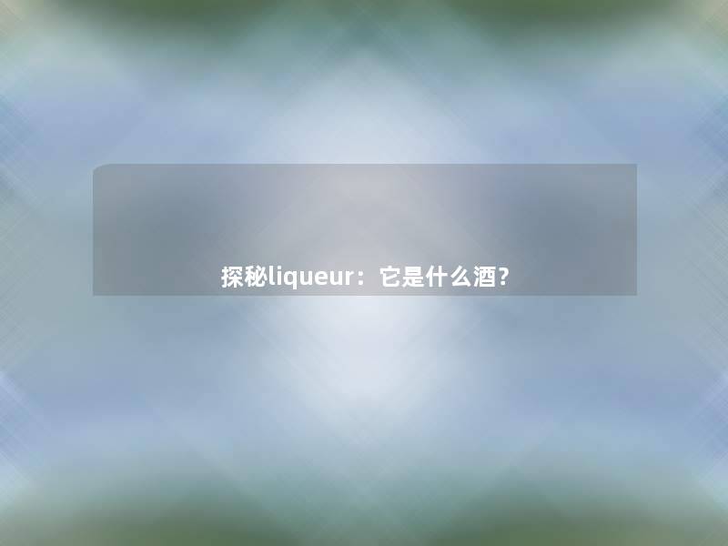 探秘liqueur:它是什么酒? 探秘liqueur:它是什么酒?