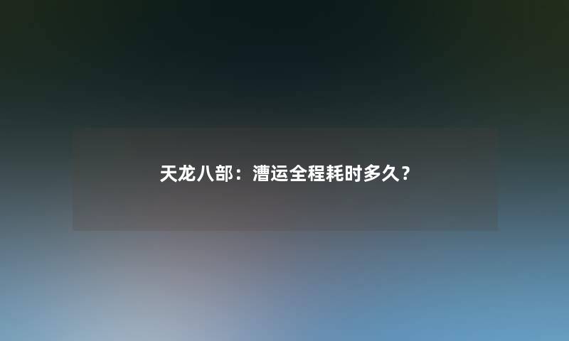 天龙八部:漕运全程耗时多久? 天龙八部:漕运全程耗时多久?