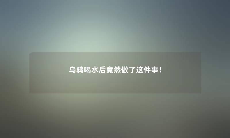 乌鸦喝水后竟然做了这件事！