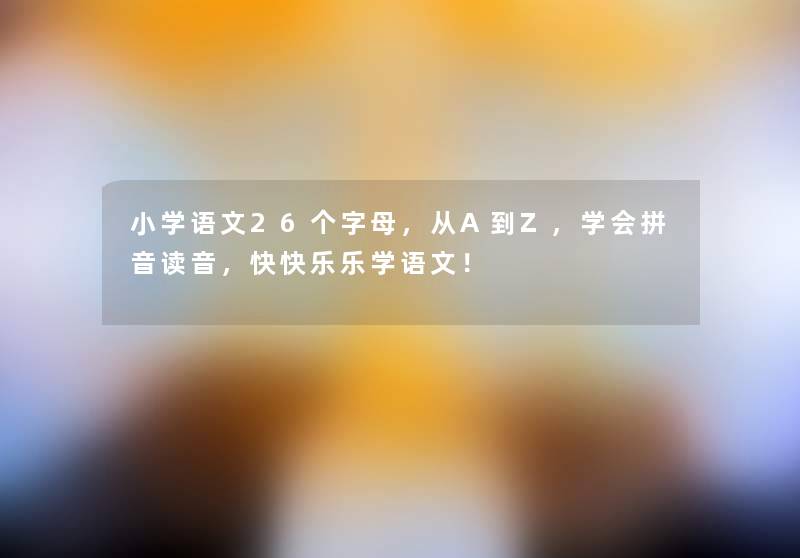 小学语文26个字母,从A到Z,学会拼音读音,快快乐乐学语文! 小学语文26个字母,从A到Z,学会拼音读音,快快乐乐学语文!