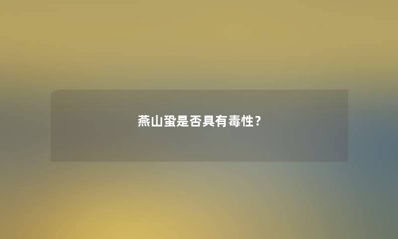 燕山蛩是否具有毒性？