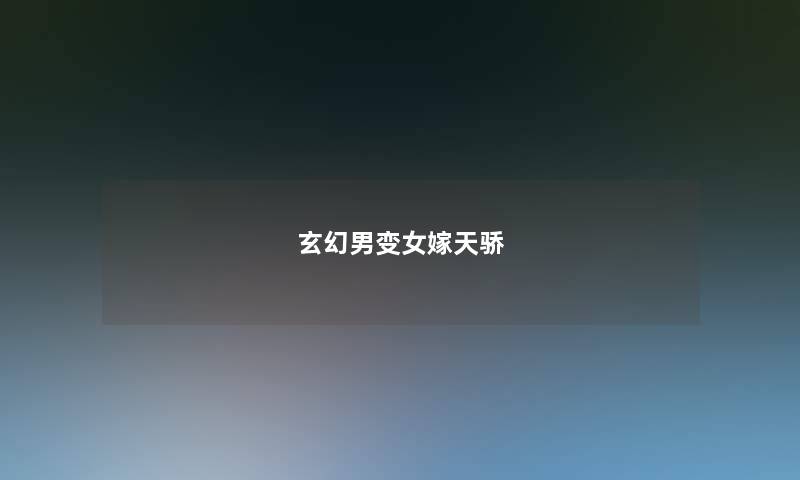 玄幻男变女嫁天骄 玄幻男变女嫁天骄