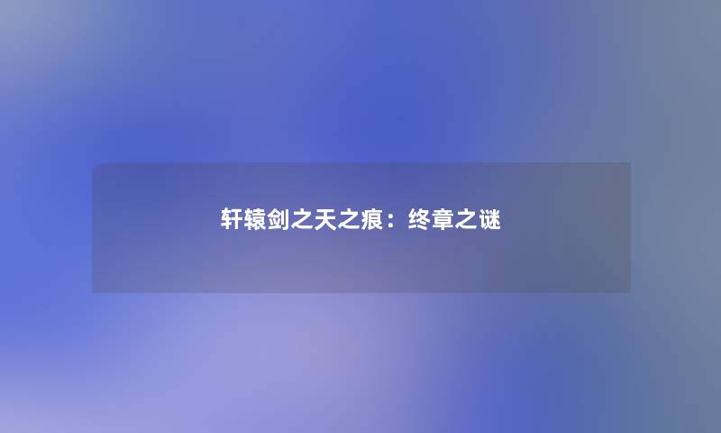 轩辕剑之天之痕:终章之谜 轩辕剑之天之痕:终章之谜