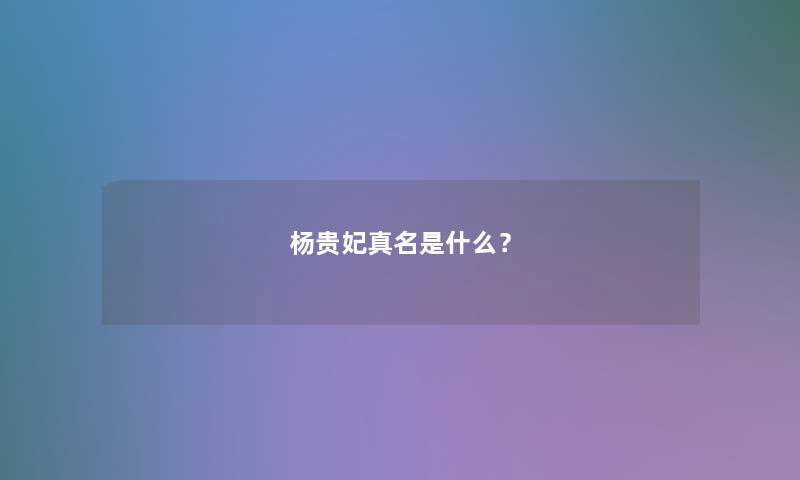 杨贵妃真名是什么? 杨贵妃真名是什么?