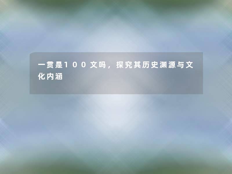 一贯是100文吗，探究其历史渊源与文化内涵