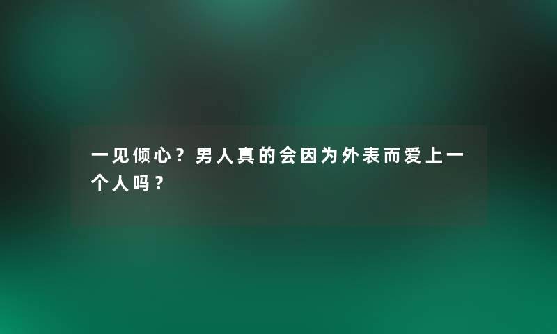一见倾心？男人真的会因为外表而爱上一个人吗？