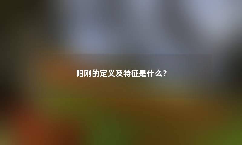 阳刚的定义及特征是什么? 阳刚的定义及特征是什么?