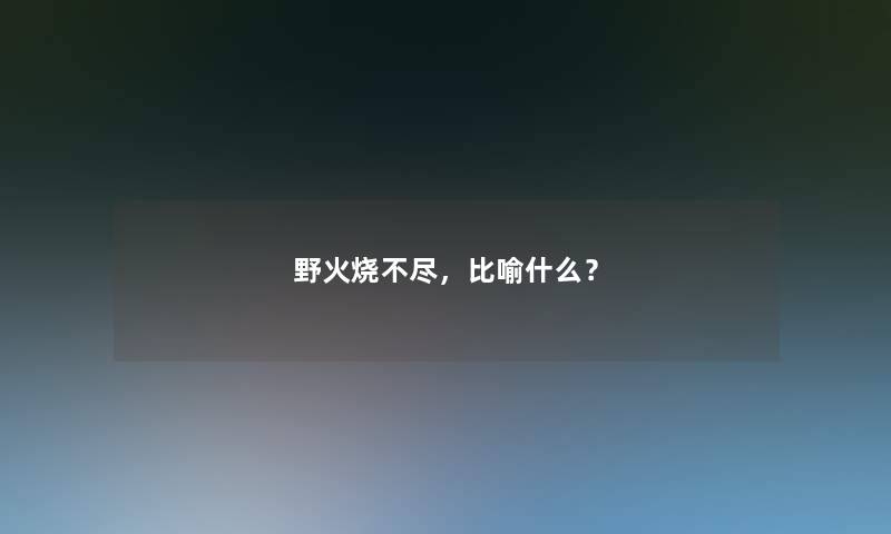 野火烧不尽,比喻什么? 野火烧不尽,比喻什么?