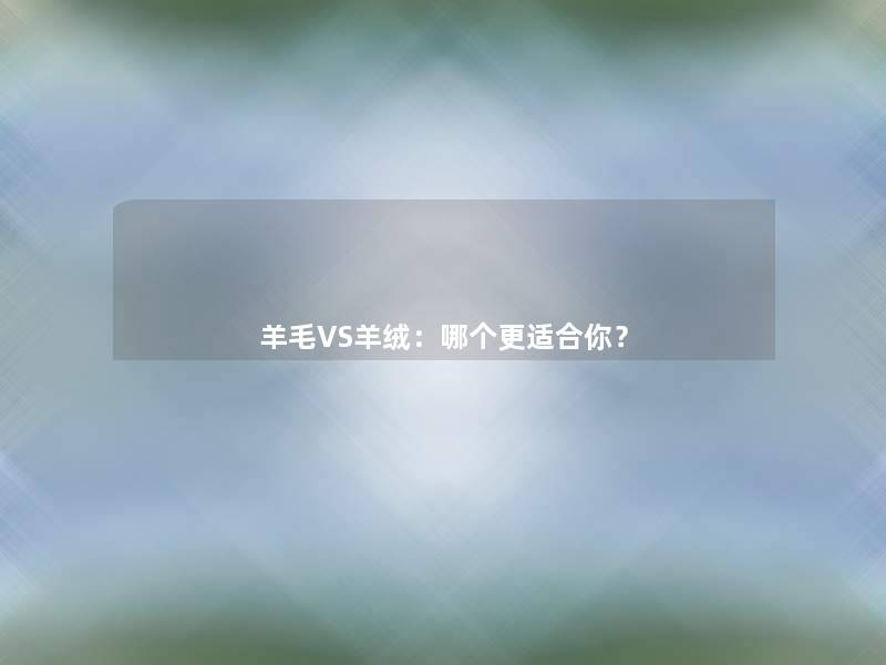 羊毛VS羊绒：哪个更适合你？