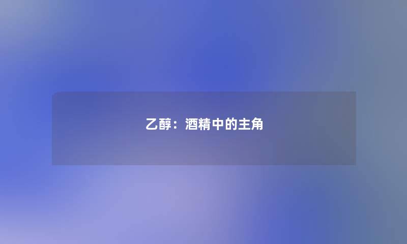 乙醇:酒精中的主角 乙醇:酒精中的主角