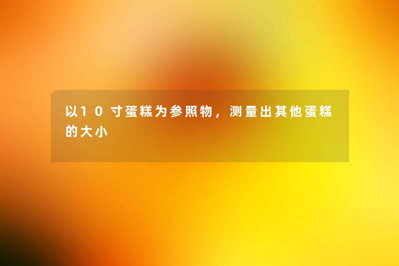 以10寸蛋糕为参照物,测量出其他蛋糕的大小 以10寸蛋糕为参照物,测量出其他蛋糕的大小