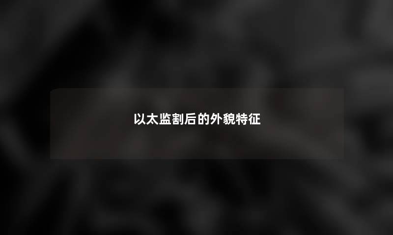 以太监割后的外貌特征 以太监割后的外貌特征