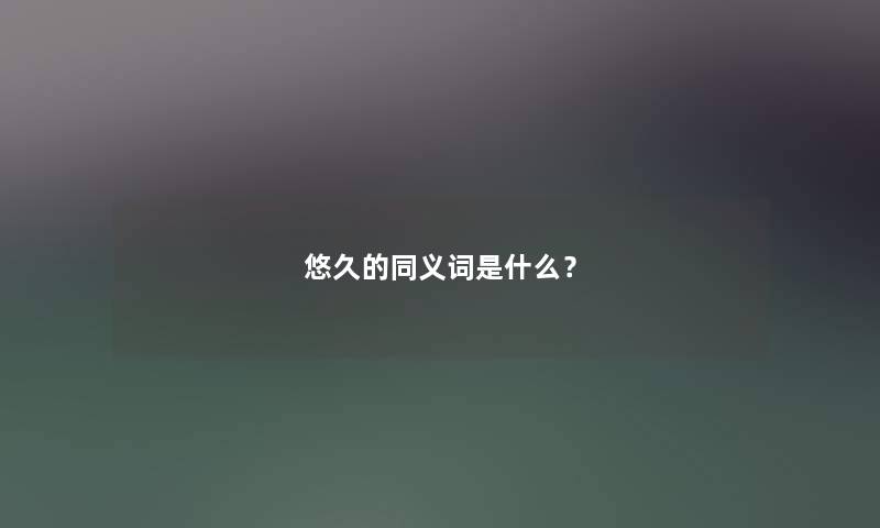 悠久的同义词是什么? 悠久的同义词是什么?