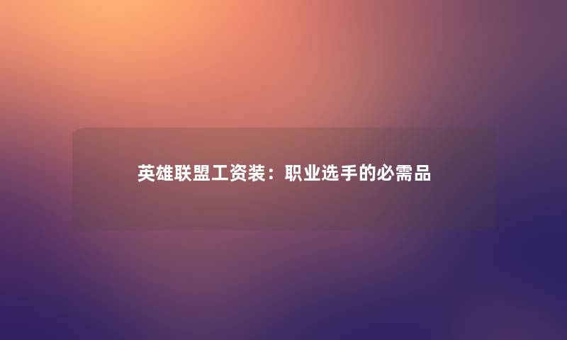 英雄联盟工资装:职业选手的必需品 英雄联盟工资装:职业选手的必需品