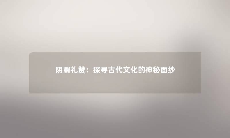 阴翳礼赞:探寻古代文化的神秘面纱 阴翳礼赞:探寻古代文化的神秘面纱