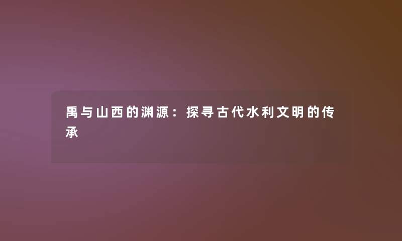 禹与山西的渊源:探寻古代水利文明的传承 禹与山西的渊源:探寻古代水利文明的传承