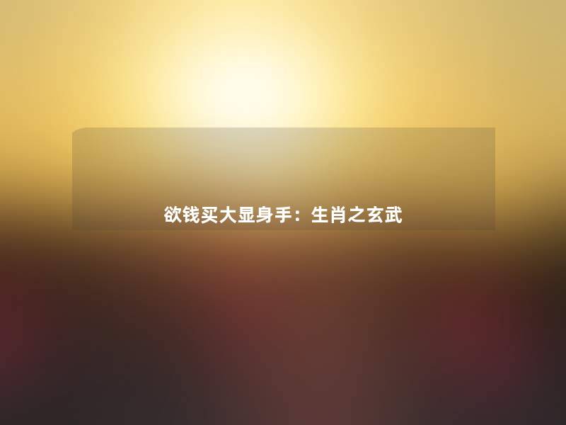 欲钱买大显身手:生肖之玄武 欲钱买大显身手:生肖之玄武