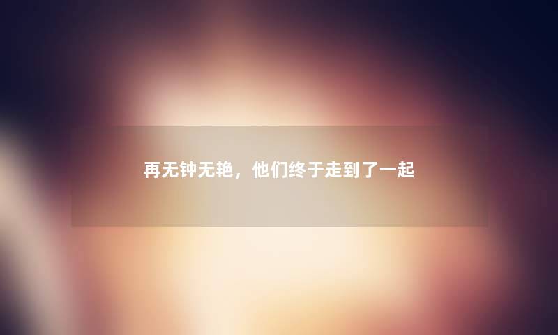 再无钟无艳，他们终于走到了一起