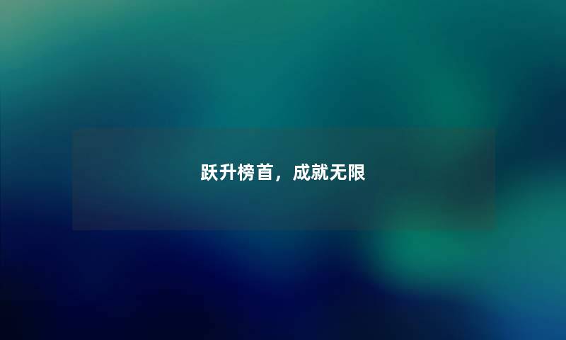 跃升榜首,成就无限 跃升榜首,成就无限