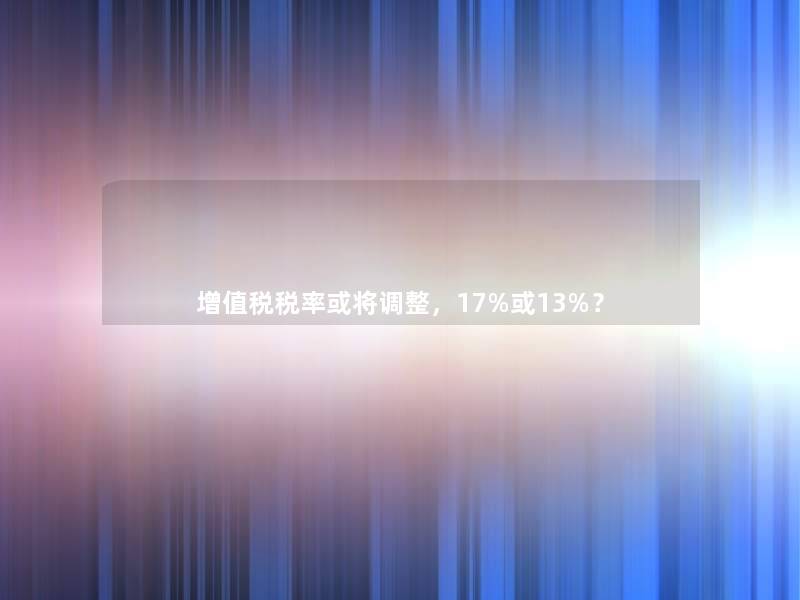 增值税税率或将调整,17%或13%? 增值税税率或将调整,17%或13%?
