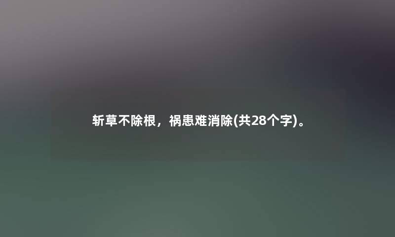 斩草不除根,祸患难消除(共28个字)。 斩草不除根,祸患难消除(共28个字)。