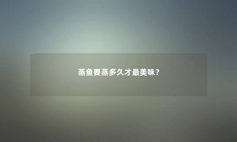 蒸鱼要蒸多久才美味? 蒸鱼要蒸多久才美味?