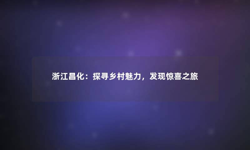 浙江昌化:探寻乡村魅力,发现惊喜之旅 浙江昌化:探寻乡村魅力,发现惊喜之旅