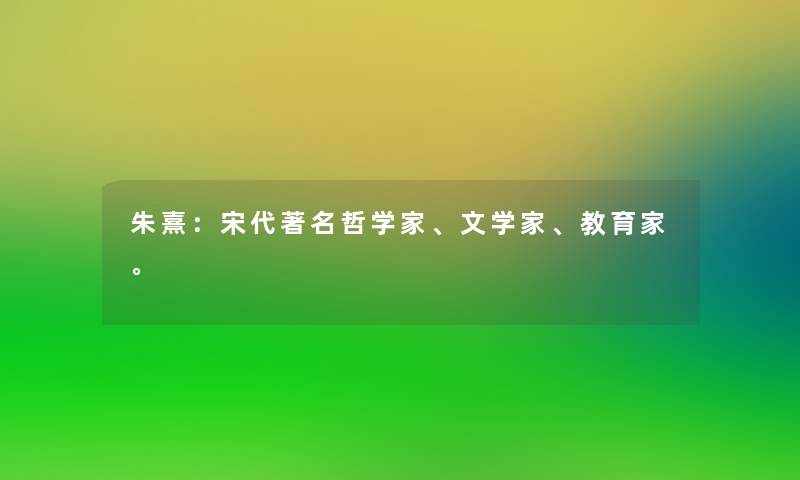 朱熹：宋代著名哲学家、文学家、教育家。