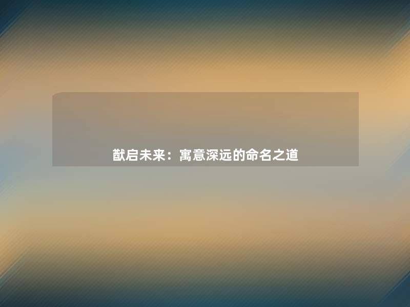 猷启未来:寓意深远的命名之道 猷启未来:寓意深远的命名之道