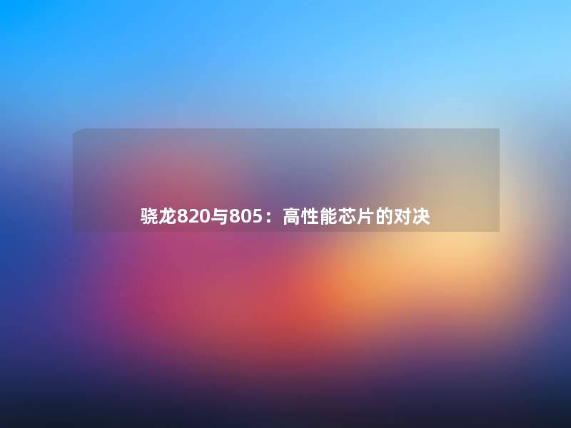骁龙820与805:高性能芯片的对决 骁龙820与805:高性能芯片的对决