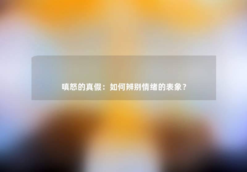 嗔怒的真假:如何辨别情绪的表象? 嗔怒的真假:如何辨别情绪的表象?