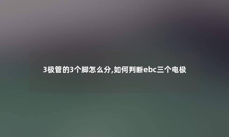 3极管的3个脚怎么分,如何判断ebc三个电极