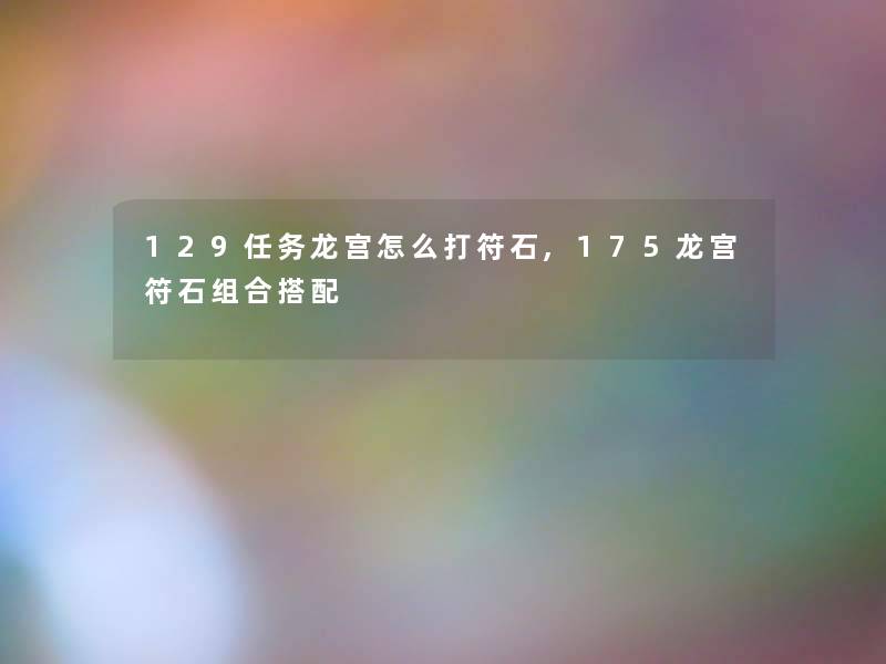 129任务龙宫怎么打符石,175龙宫符石组合搭配