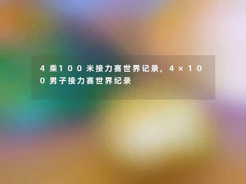 4乘100米接力赛世界记录,4×100男子接力赛世界纪录 4乘100米接力赛世界记录,4×100男子接力赛世界纪录