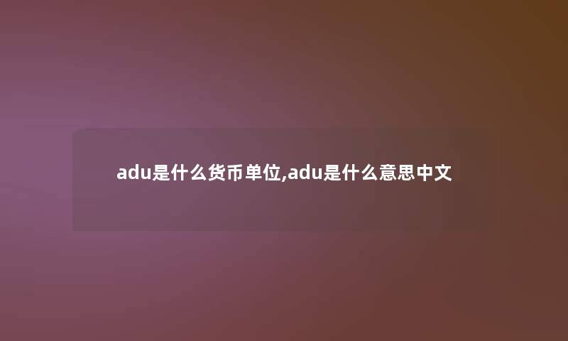 adu是什么货币单位,adu是什么意思中文 adu是什么货币单位,adu是什么意思中文