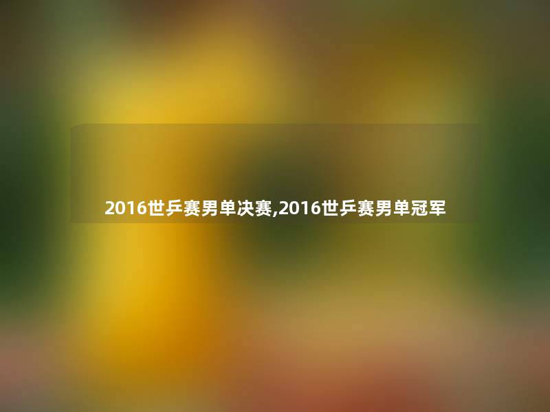 2016世乒赛男单决赛,2016世乒赛男单冠军 2016世乒赛男单决赛,2016世乒赛男单冠军