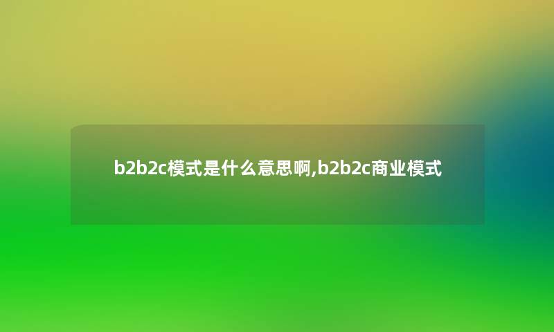 b2b2c模式是什么意思啊,b2b2c商业模式 b2b2c模式是什么意思啊,b2b2c商业模式