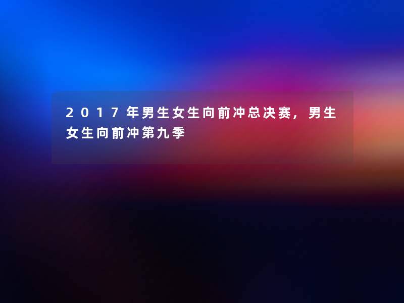 2017年男生女生向前冲总决赛,男生女生向前冲第九季 2017年男生女生向前冲总决赛,男生女生向前冲第九季