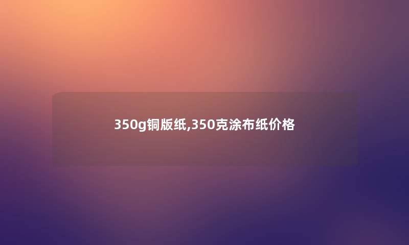 350g铜版纸,350克涂布纸价格 350g铜版纸,350克涂布纸价格